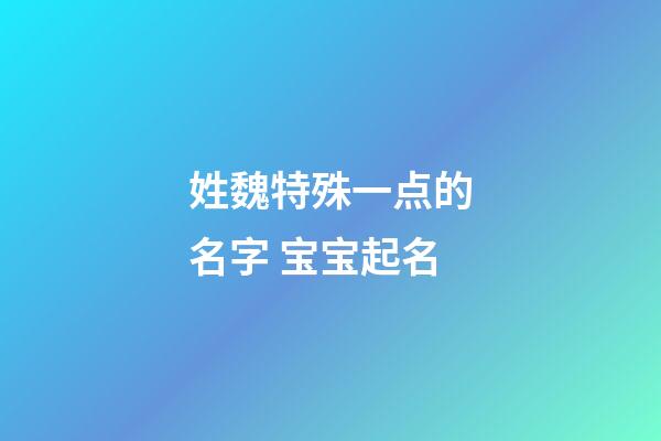 姓魏特殊一点的名字 宝宝起名